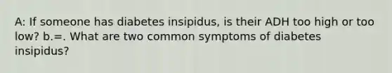 A: If someone has diabetes insipidus, is their ADH too high or too low? b.=. What are two common symptoms of diabetes insipidus?