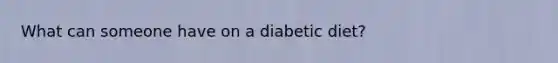 What can someone have on a diabetic diet?