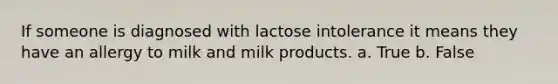 If someone is diagnosed with lactose intolerance it means they have an allergy to milk and milk products. a. True b. False