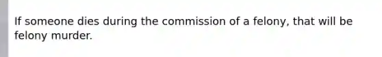 If someone dies during the commission of a felony, that will be felony murder.