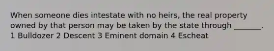 When someone dies intestate with no heirs, the real property owned by that person may be taken by the state through _______. 1 Bulldozer 2 Descent 3 Eminent domain 4 Escheat