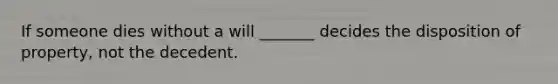 If someone dies without a will _______ decides the disposition of property, not the decedent.