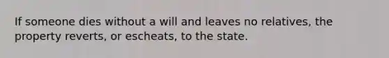 If someone dies without a will and leaves no relatives, the property reverts, or escheats, to the state.