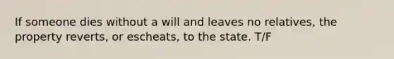 If someone dies without a will and leaves no relatives, the property reverts, or escheats, to the state. T/F