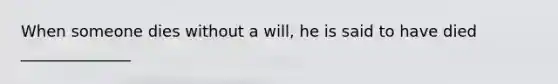 When someone dies without a will, he is said to have died ______________