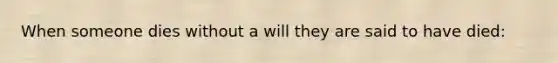 When someone dies without a will they are said to have died: