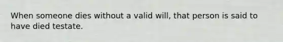 When someone dies without a valid will, that person is said to have died testate.