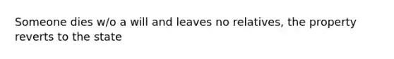 Someone dies w/o a will and leaves no relatives, the property reverts to the state