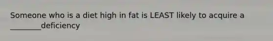 Someone who is a diet high in fat is LEAST likely to acquire a ________deficiency