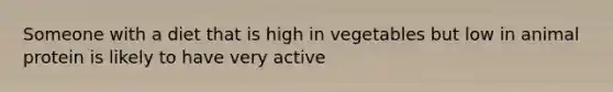 Someone with a diet that is high in vegetables but low in animal protein is likely to have very active