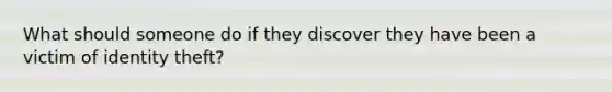 What should someone do if they discover they have been a victim of identity theft?