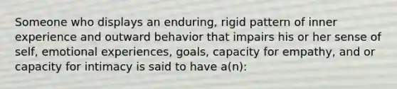 Someone who displays an enduring, rigid pattern of inner experience and outward behavior that impairs his or her sense of self, emotional experiences, goals, capacity for empathy, and or capacity for intimacy is said to have a(n):