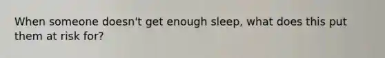 When someone doesn't get enough sleep, what does this put them at risk for?