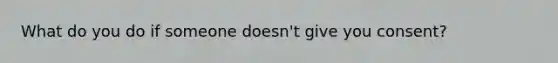 What do you do if someone doesn't give you consent?