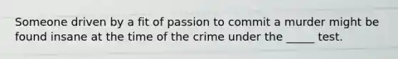 Someone driven by a fit of passion to commit a murder might be found insane at the time of the crime under the _____ test.