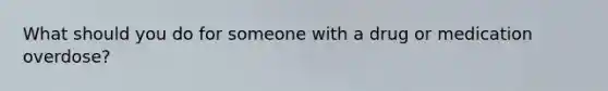 What should you do for someone with a drug or medication overdose?