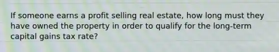 If someone earns a profit selling real estate, how long must they have owned the property in order to qualify for the long-term capital gains tax rate?