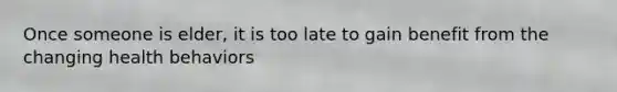Once someone is elder, it is too late to gain benefit from the changing health behaviors