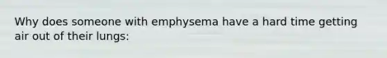 Why does someone with emphysema have a hard time getting air out of their lungs: