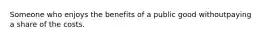 Someone who enjoys the benefits of a public good withoutpaying a share of the costs.