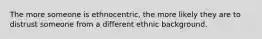 The more someone is ethnocentric, the more likely they are to distrust someone from a different ethnic background.