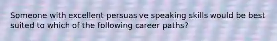 Someone with excellent persuasive speaking skills would be best suited to which of the following career paths?