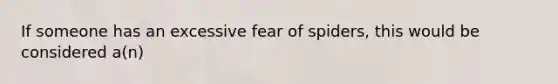 If someone has an excessive fear of spiders, this would be considered a(n)