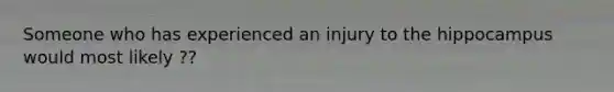 Someone who has experienced an injury to the hippocampus would most likely ??