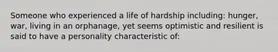 Someone who experienced a life of hardship including: hunger, war, living in an orphanage, yet seems optimistic and resilient is said to have a personality characteristic of: