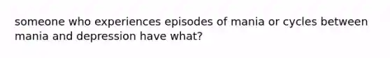 someone who experiences episodes of mania or cycles between mania and depression have what?