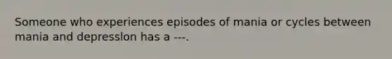 Someone who experiences episodes of mania or cycles between mania and depresslon has a ---.