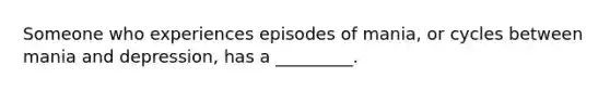 Someone who experiences episodes of mania, or cycles between mania and depression, has a _________.