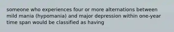 someone who experiences four or more alternations between mild mania (hypomania) and major depression within one-year time span would be classified as having