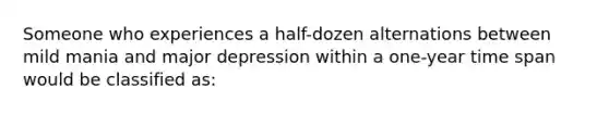 Someone who experiences a half-dozen alternations between mild mania and major depression within a one-year time span would be classified as: