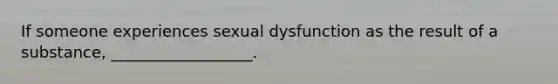 If someone experiences sexual dysfunction as the result of a substance, __________________.