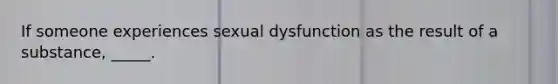 If someone experiences sexual dysfunction as the result of a substance, _____.