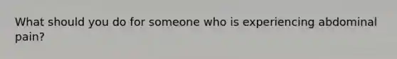 What should you do for someone who is experiencing abdominal pain?