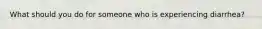 What should you do for someone who is experiencing diarrhea?
