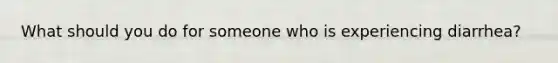 What should you do for someone who is experiencing diarrhea?