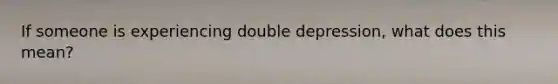 If someone is experiencing double depression, what does this mean?