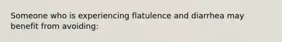 Someone who is experiencing flatulence and diarrhea may benefit from avoiding: