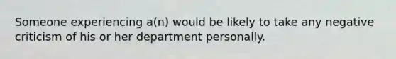 Someone experiencing a(n) would be likely to take any negative criticism of his or her department personally.