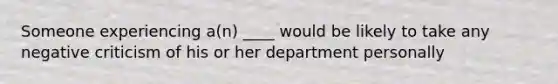 Someone experiencing a(n) ____ would be likely to take any negative criticism of his or her department personally