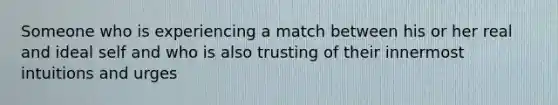 Someone who is experiencing a match between his or her real and ideal self and who is also trusting of their innermost intuitions and urges