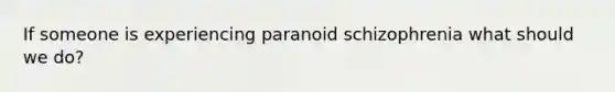 If someone is experiencing paranoid schizophrenia what should we do?