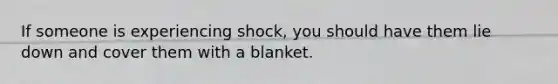 If someone is experiencing shock, you should have them lie down and cover them with a blanket.