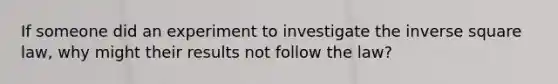 If someone did an experiment to investigate the inverse square law, why might their results not follow the law?