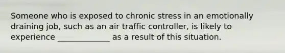 Someone who is exposed to chronic stress in an emotionally draining job, such as an air traffic controller, is likely to experience _____________ as a result of this situation.