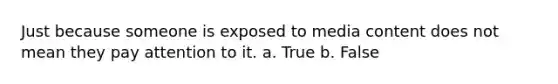 Just because someone is exposed to media content does not mean they pay attention to it. a. True b. False