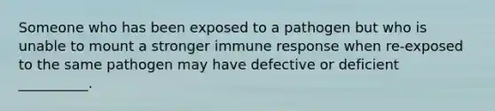 Someone who has been exposed to a pathogen but who is unable to mount a stronger immune response when re-exposed to the same pathogen may have defective or deficient __________.